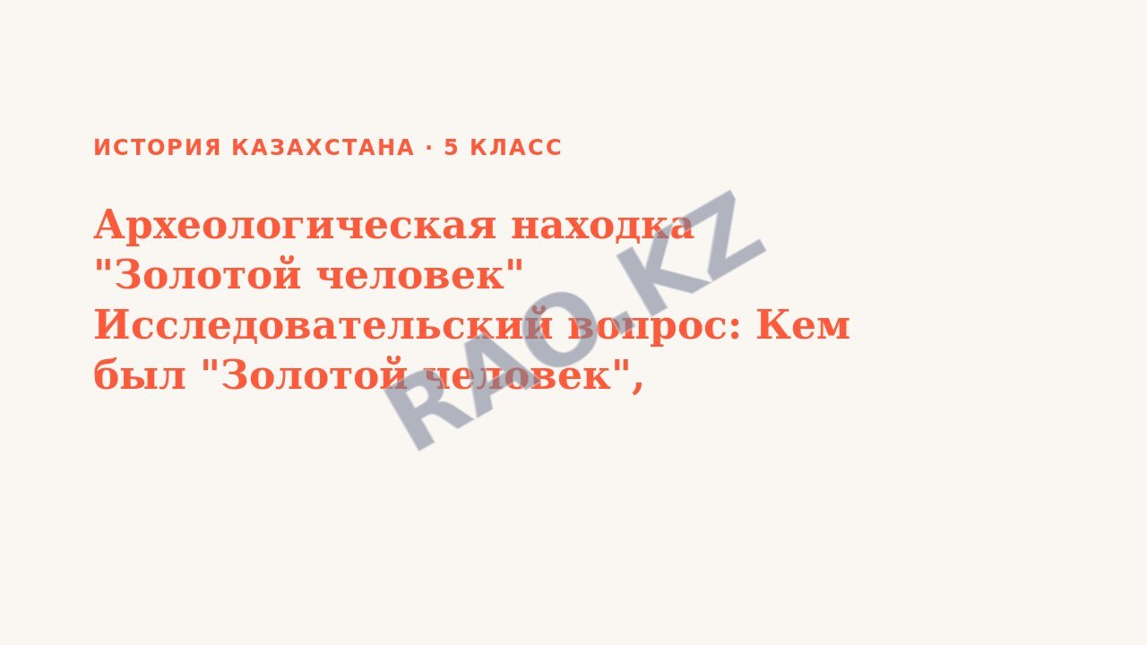 Презентация История Казахстана 5 класс Археологическая находка "Золотой человек" Исследовательский вопрос: Кем был "Золотой человек", найденный в Иссыкском кургане
