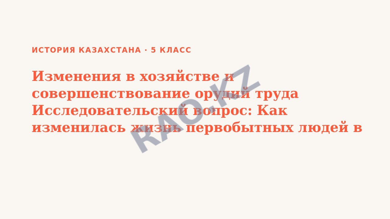 Презентация История Казахстана 5 класс Изменения в хозяйстве и совершенствование орудий труда Исследовательский вопрос: Как изменилась жизнь первобытных людей в эпоху мезолита и неолита