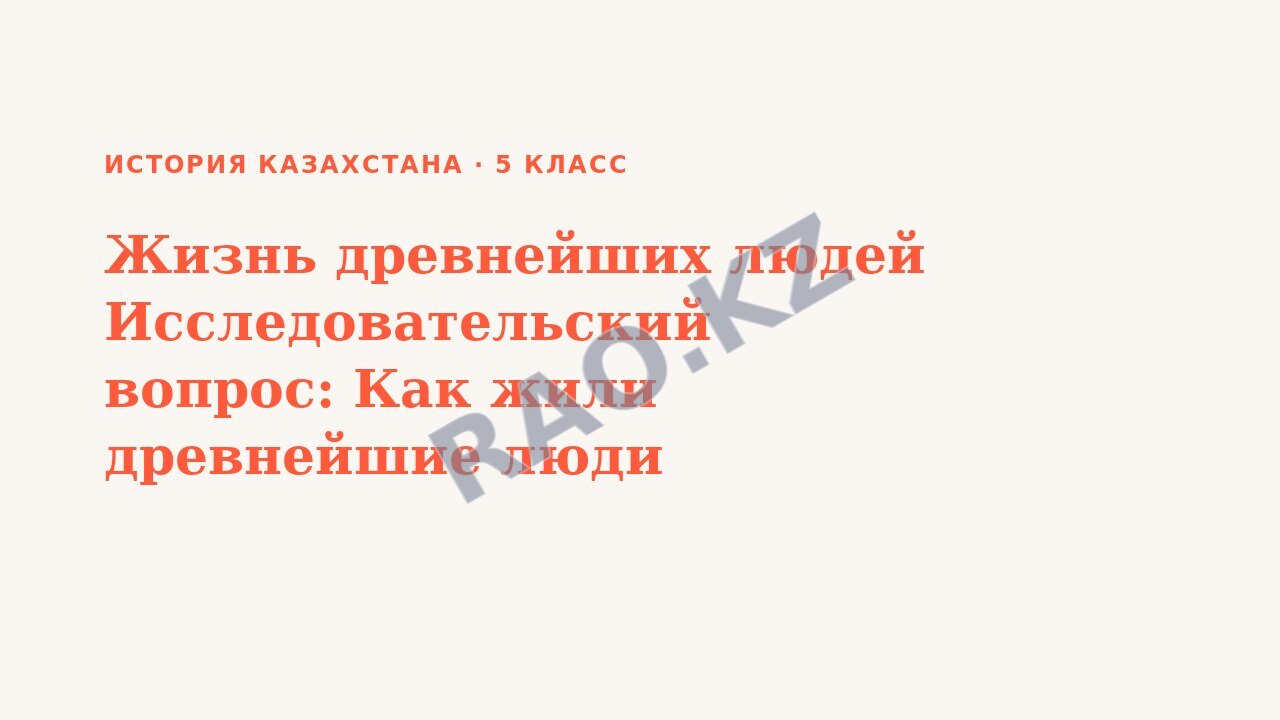 Презентация История Казахстана 5 класс Жизнь древнейших людей Исследовательский вопрос: Как жили древнейшие люди