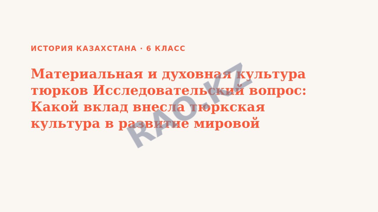 Презентация История Казахстана 6 класс Материальная и духовная культура тюрков Исследовательский вопрос: Какой вклад внесла тюркская культура в развитие мировой цивилизации (урок 5)