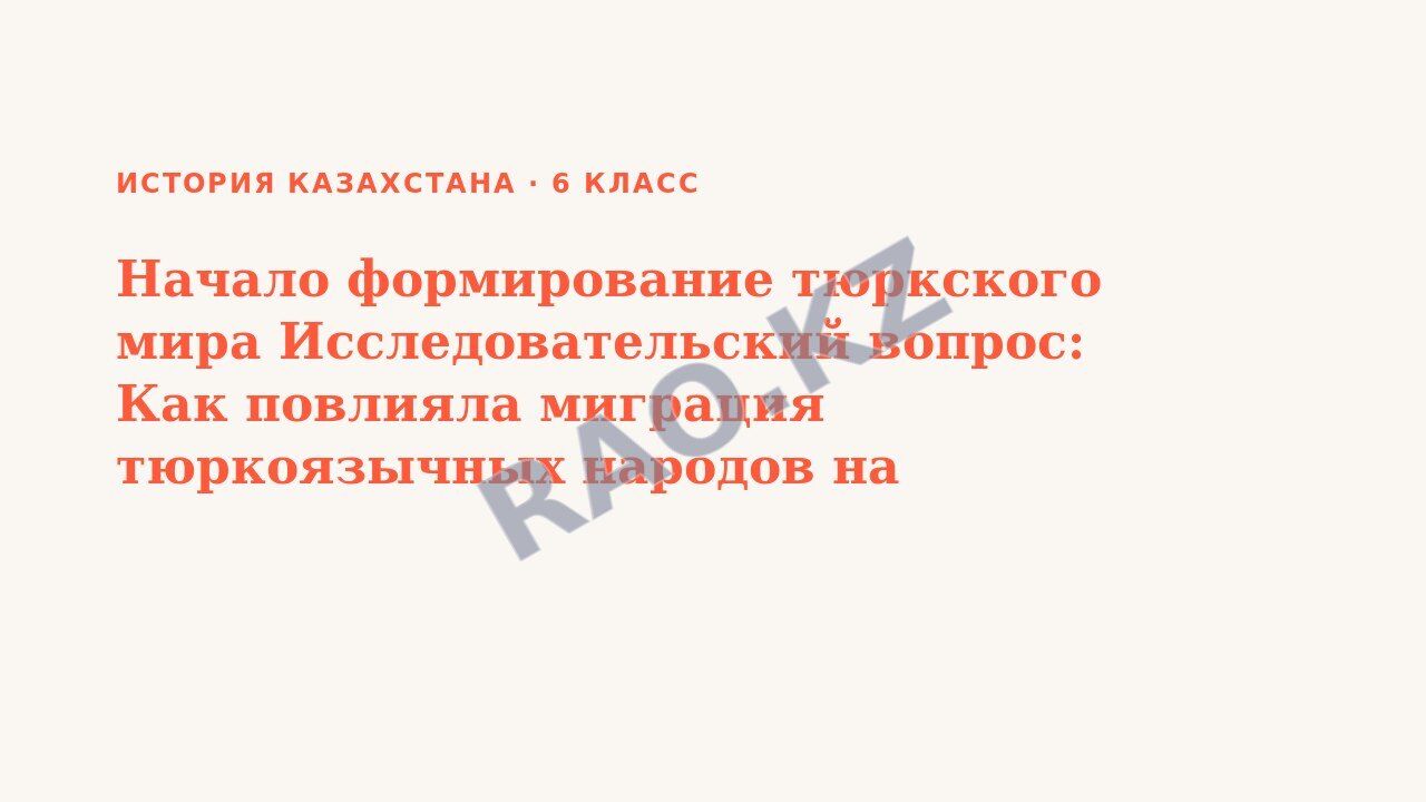 Презентация История Казахстана 6 класс Начало формирование тюркского мира Исследовательский вопрос: Как повлияла миграция тюркоязычных народов на историю Евразии? (урок 3)