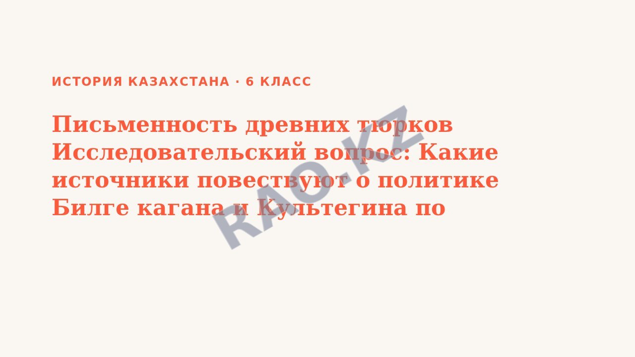 Презентация История Казахстана 6 класс Письменность древних тюрков Исследовательский вопрос: Какие источники повествуют о политике Билге кагана и Культегина по укреплению государства? (урок 3)