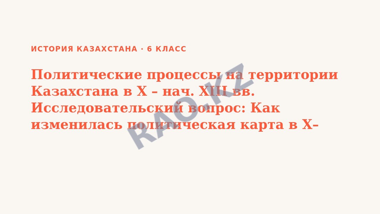 Презентация История Казахстана 6 класс Политические процессы на территории Казахстана в X – нач. XІІІ вв. Исследовательский вопрос: Как изменилась политическая карта в X– нач. XIII вв.?