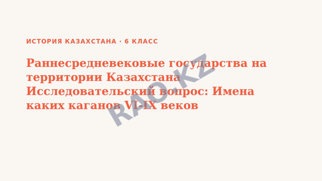 Презентация История Казахстана 6 класс Раннесредневековые государства на территории Казахстана Исследовательский вопрос: Имена каких каганов VI-IX веков сохранились в истории?