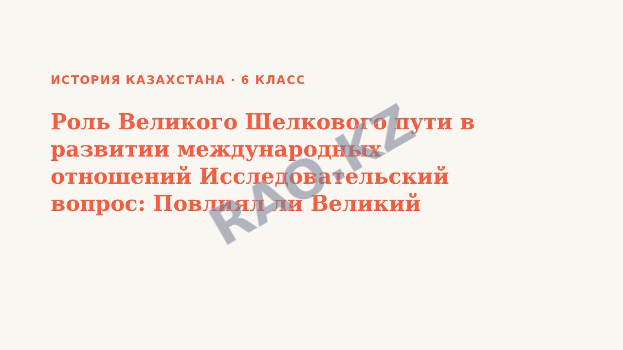 Презентация История Казахстана 6 класс Роль Великого Шелкового пути в развитии международных отношений Исследовательский вопрос: Повлиял ли Великий Шелковый путь на развитие международных отношений?