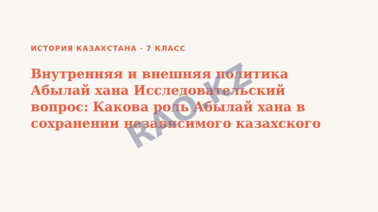 Презентация История Казахстана 7 класс Внутренняя и внешняя политика Абылай хана Исследовательский вопрос: Какова роль Абылай хана в сохранении независимого казахского государства? (урок 3)
