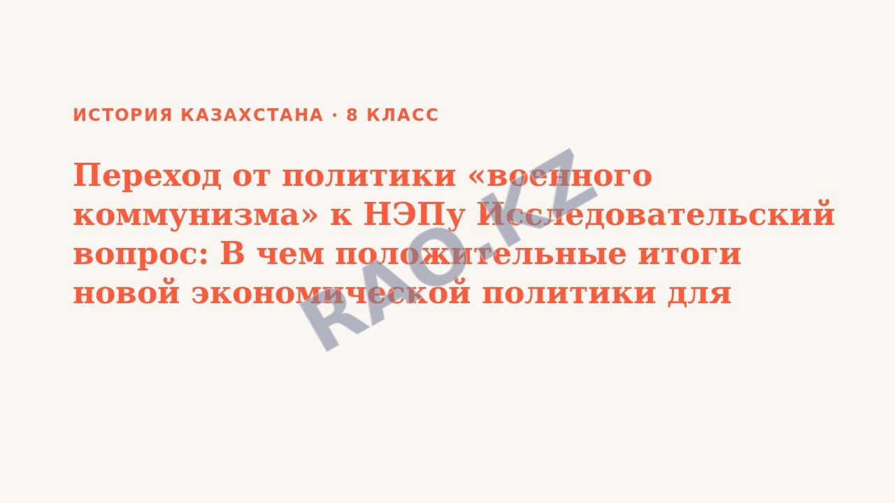 Презентация История Казахстана 8 класс Переход от политики «военного коммунизма» к НЭПу Исследовательский вопрос: В чем положительные итоги новой экономической политики для Казахстана? (урок 3)