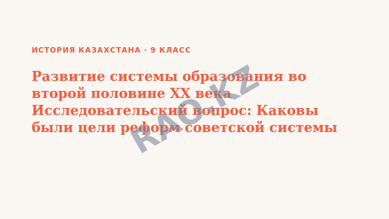 Презентация История Казахстана 9 класс Развитие системы образования во второй половине XX века Исследовательский вопрос: Каковы были цели реформ советской системы образования? (урок 3)