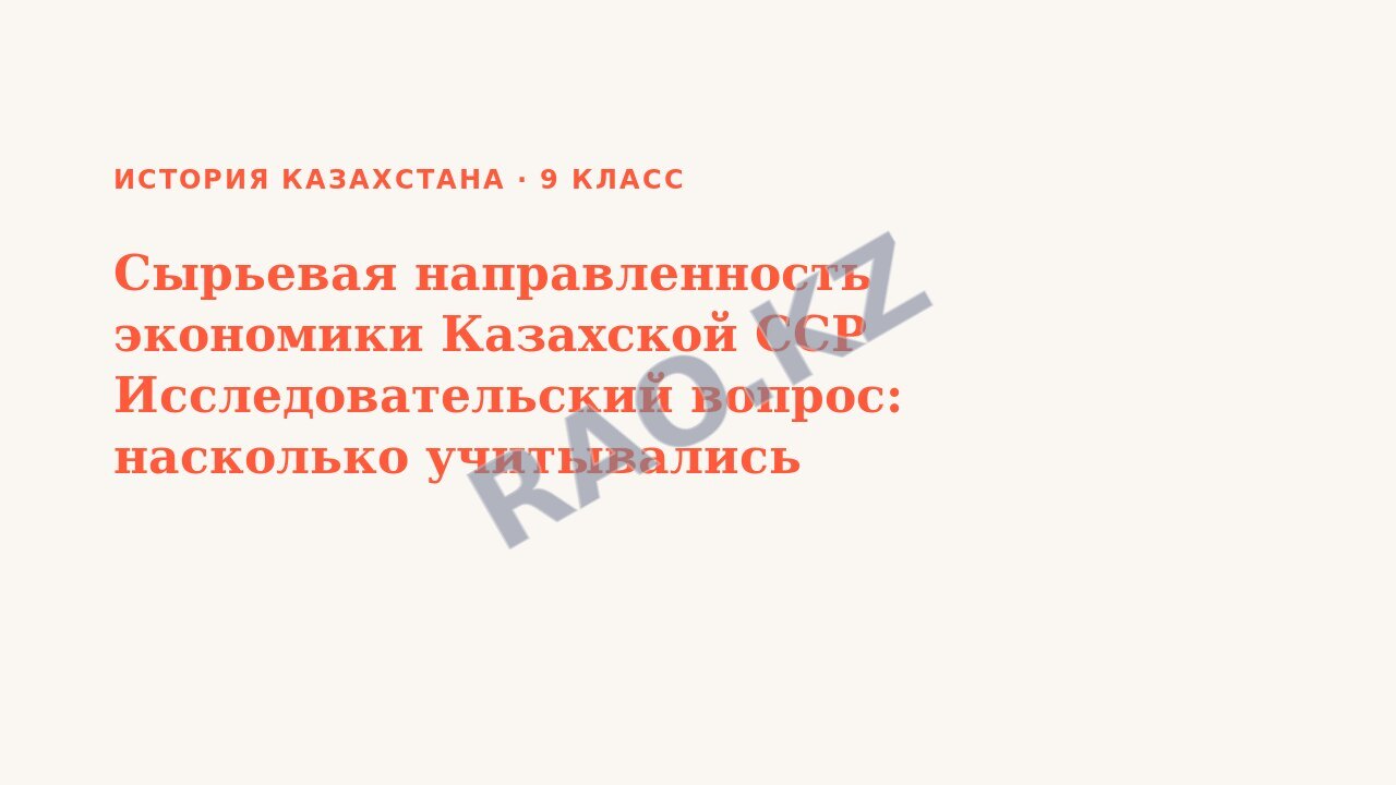 Презентация История Казахстана 9 класс Сырьевая направленность экономики Казахской ССР Исследовательский вопрос: насколько учитывались национальные интересы при освоении природных ресурсов Казахстана? (урок 3)