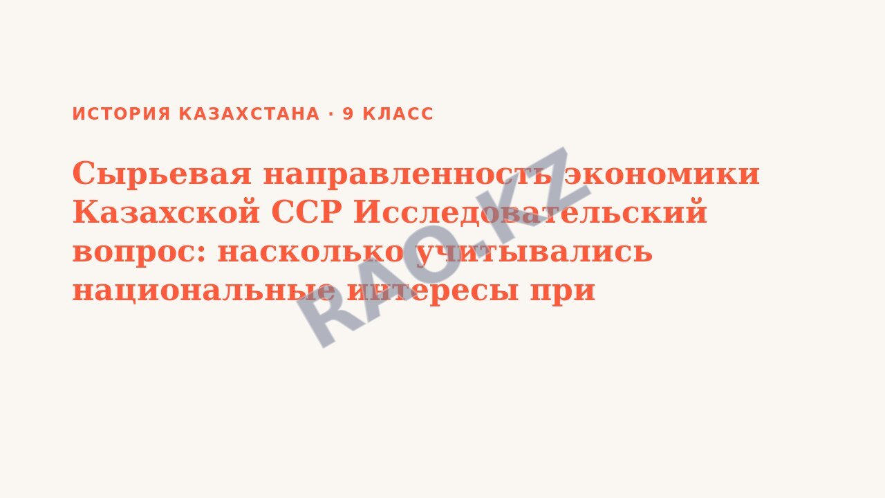 Презентация История Казахстана 9 класс Сырьевая направленность экономики Казахской ССР Исследовательский вопрос: насколько учитывались национальные интересы при освоении природных ресурсов Казахстана?