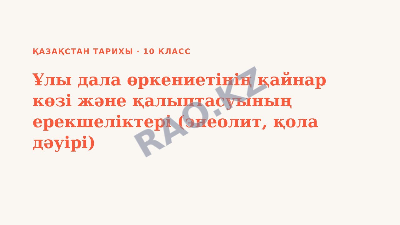 Презентация Қазақстан тарихы 10-сынып Ұлы дала өркениетінің қайнар көзі және қалыптасуының ерекшеліктері (энеолит, қола дәуірі)