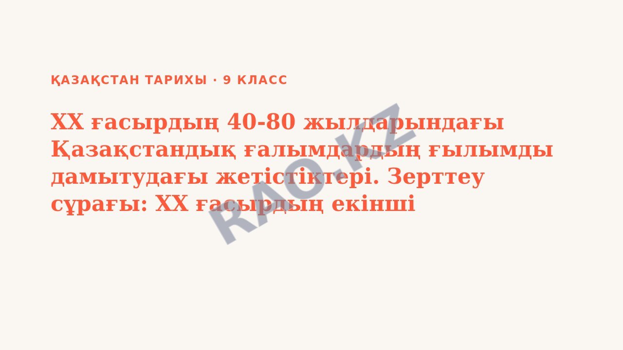 Презентация Қазақстан тарихы 9-сынып ХХ ғасырдың 40-80 жылдарындағы Қазақстандық ғалымдардың ғылымды дамытудағы жетістіктері. Зерттеу сұрағы: ХХ ғасырдың екінші жартысында ғылымның қай салаларына көбі (3-сабақ)