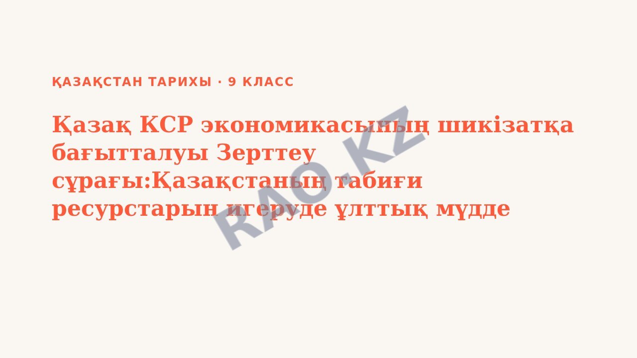 Презентация Қазақстан тарихы 9-сынып Қазақ КСР экономикасының шикізатқа бағытталуы Зерттеу сұрағы:Қазақстаның табиғи ресурстарын игеруде ұлттық мүдде қаншалықты ескерілді? БЖБ №2